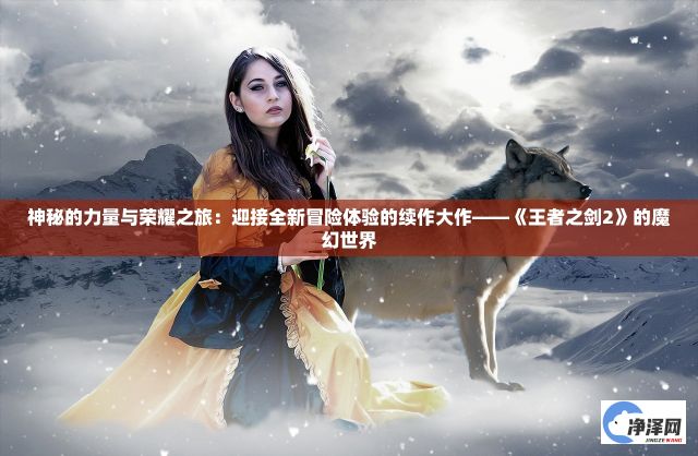 神秘的力量与荣耀之旅：迎接全新冒险体验的续作大作——《王者之剑2》的魔幻世界